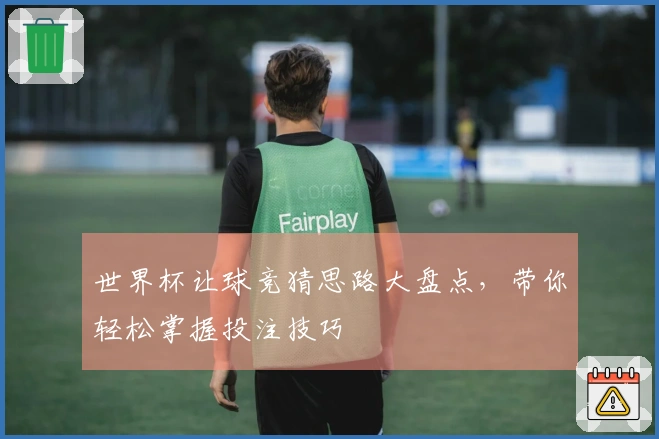 世界杯让球竞猜思路大盘点，带你轻松掌握投注技巧