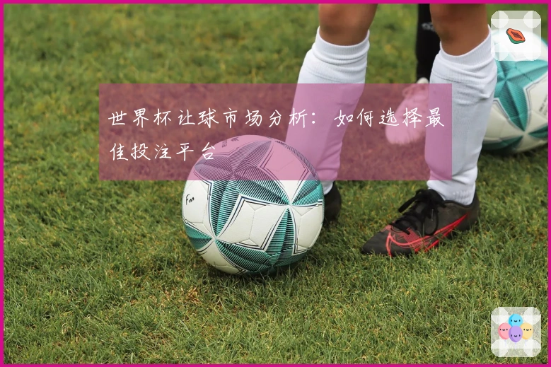 世界杯让球市场分析：如何选择最佳投注平台