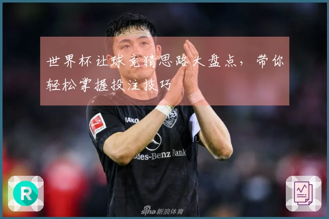 世界杯让球竞猜思路大盘点，带你轻松掌握投注技巧