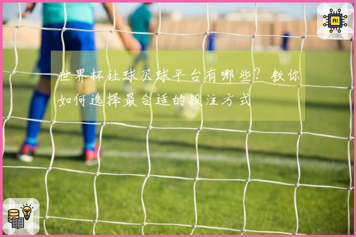 世界杯让球买球平台有哪些？教你如何选择最合适的投注方式
