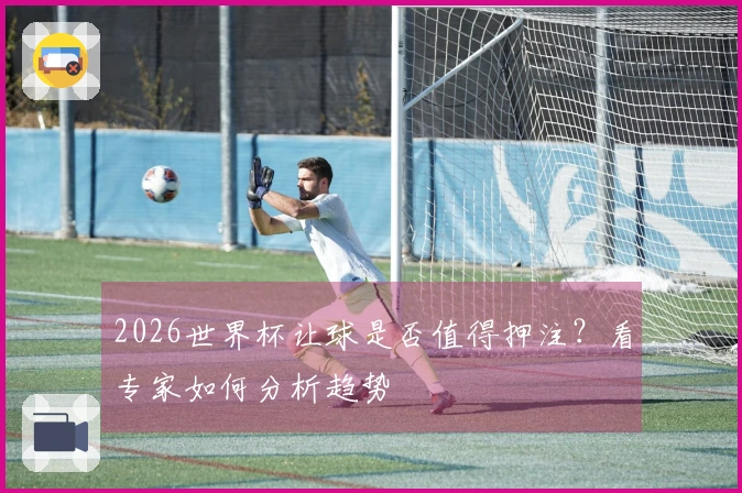 2026世界杯让球是否值得押注？看专家如何分析趋势