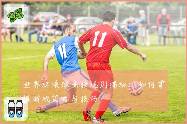 世界杯滚球竞猜规则揭秘：如何掌握游戏策略与技巧