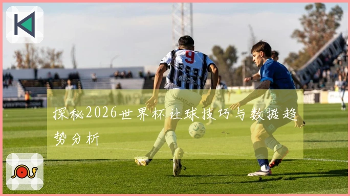 探秘2026世界杯让球技巧与数据趋势分析