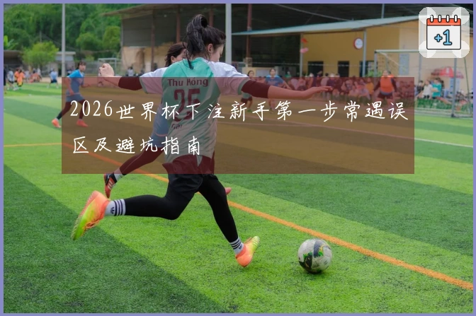 2026世界杯下注新手第一步常遇误区及避坑指南