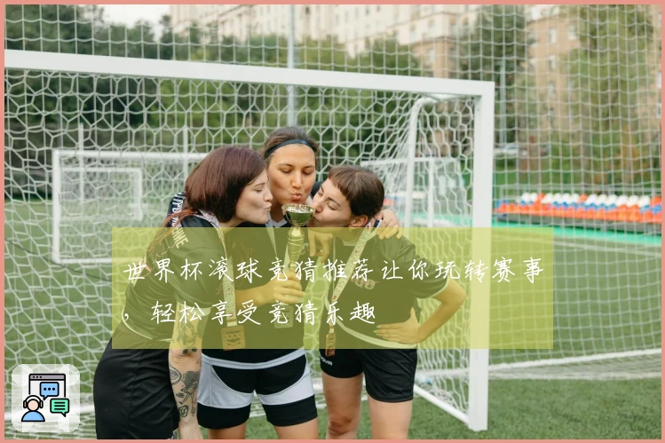 世界杯滚球竞猜推荐让你玩转赛事，轻松享受竞猜乐趣