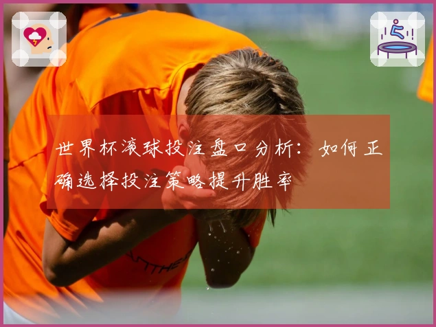 世界杯滚球投注盘口分析：如何正确选择投注策略提升胜率