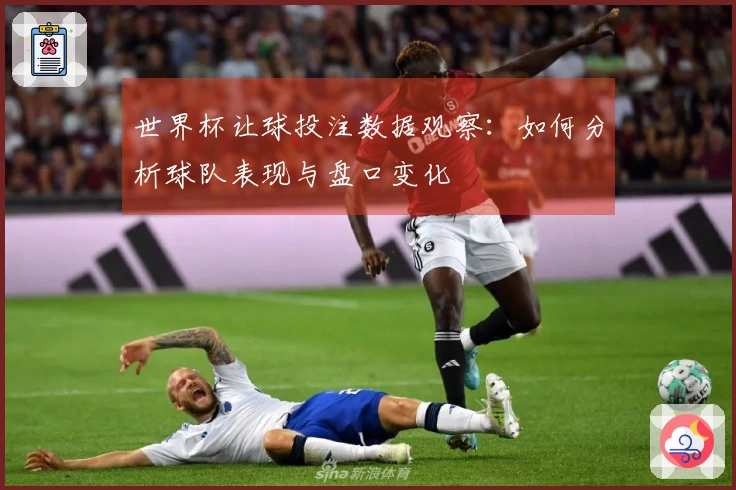 世界杯让球投注数据观察：如何分析球队表现与盘口变化