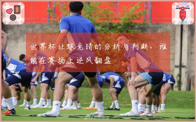 世界杯让球竞猜的分析与判断，谁能在赛场上逆风翻盘