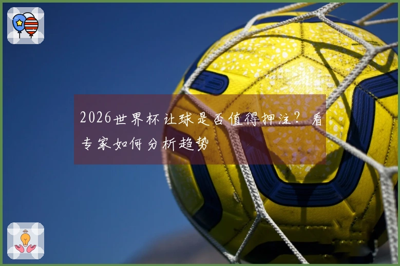 2026世界杯让球是否值得押注？看专家如何分析趋势