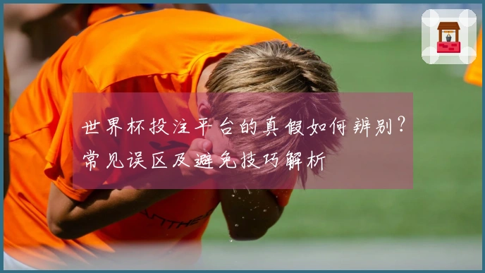 世界杯投注平台的真假如何辨别？常见误区及避免技巧解析