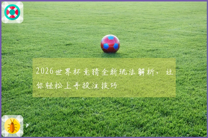 2026世界杯竞猜全新玩法解析，让你轻松上手投注技巧