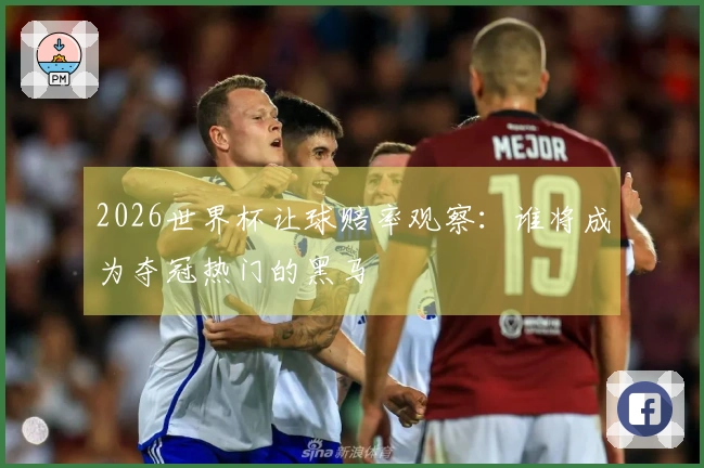 2026世界杯让球赔率观察：谁将成为夺冠热门的黑马