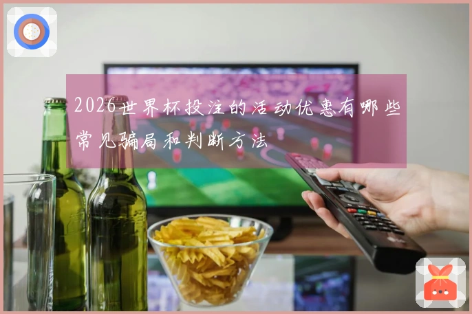 2026世界杯投注的活动优惠有哪些常见骗局和判断方法