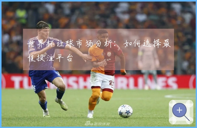 世界杯让球市场分析：如何选择最佳投注平台